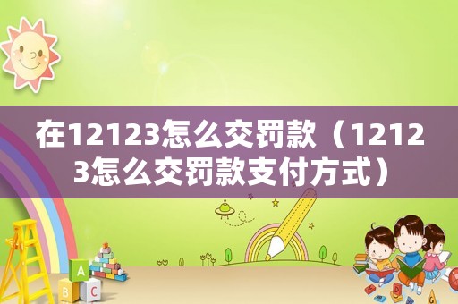 在12123怎么交罰款（12123怎么交罰款支付方式）
