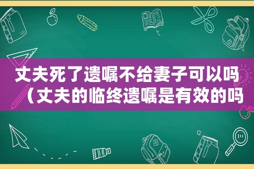 丈夫死了遺囑不給妻子可以嗎（丈夫的臨終遺囑是有效的嗎怎么寫）
