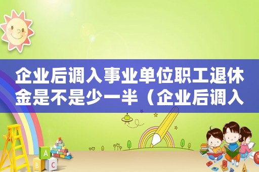 企業后調入事業單位職工退休金是不是少一半（企業后調入事業單位職工退休金是不是少）