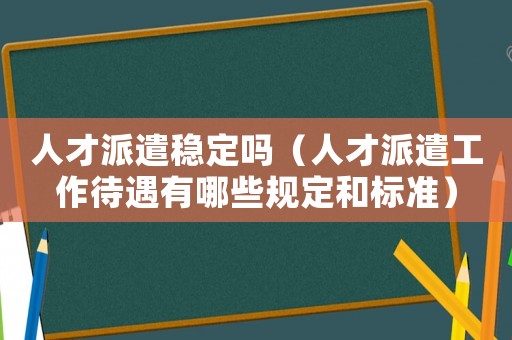 人才派遣穩定嗎（人才派遣工作待遇有哪些規定和標準）