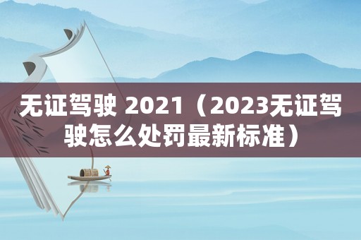 無證駕駛 2021（2023無證駕駛怎么處罰最新標準）