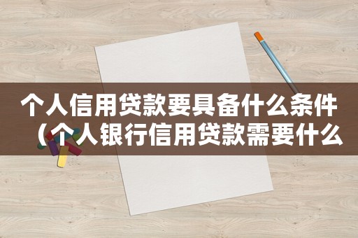 個人信用貸款要具備什么條件（個人銀行信用貸款需要什么條件）