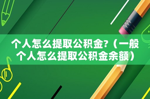 個人怎么提取公積金?（一般個人怎么提取公積金余額）