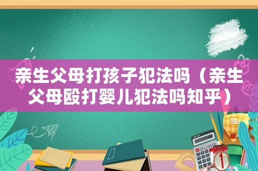 親生父母打孩子犯法嗎（親生父母毆打嬰兒犯法嗎知乎）