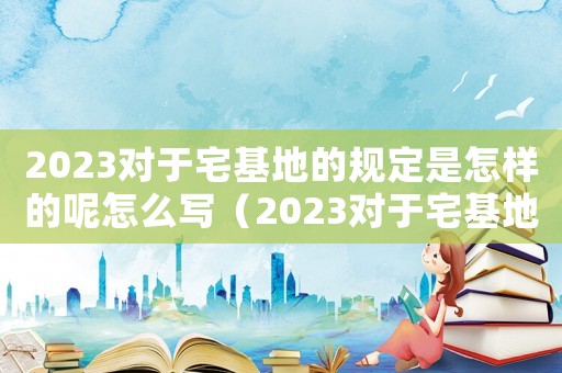 2023對于宅基地的規定是怎樣的呢怎么寫（2023對于宅基地的規定是怎樣的呢）