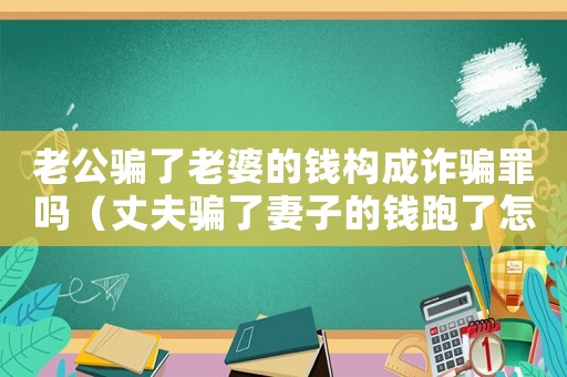 老公騙了老婆的錢構成詐騙罪嗎（丈夫騙了妻子的錢跑了怎么辦）