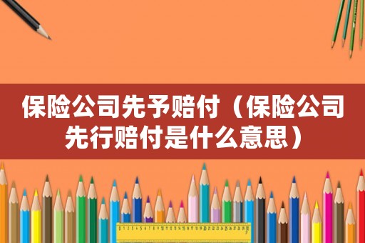 保險(xiǎn)公司先予賠付（保險(xiǎn)公司先行賠付是什么意思）