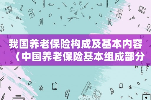 我國養老保險構成及基本內容（中國養老保險基本組成部分包括）