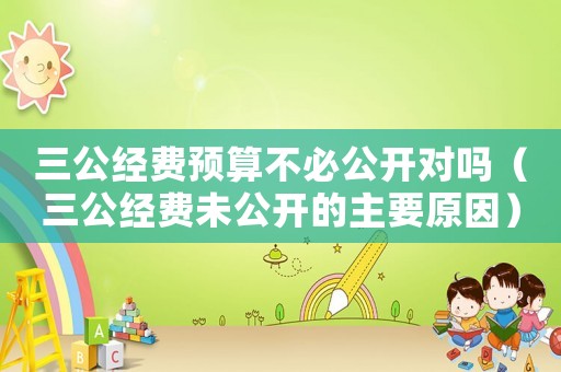 三公經(jīng)費(fèi)預(yù)算不必公開對(duì)嗎（三公經(jīng)費(fèi)未公開的主要原因）
