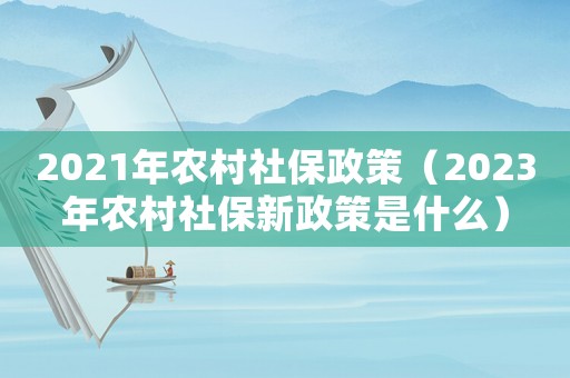 2021年農村社保政策（2023年農村社保新政策是什么）