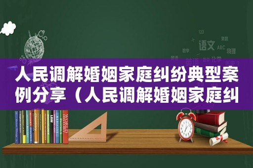 人民調解婚姻家庭糾紛典型案例分享（人民調解婚姻家庭糾紛典型案例）
