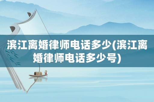 濱江離婚律師電話多少(濱江離婚律師電話多少號)