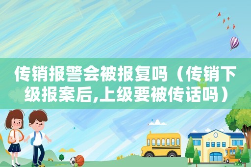傳銷報警會被報復嗎（傳銷下級報案后,上級要被傳話嗎）