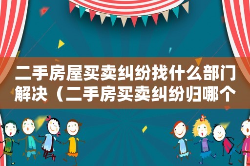 二手房屋買賣糾紛找什么部門解決（二手房買賣糾紛歸哪個部門管理）