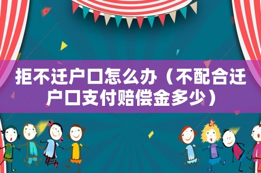 拒不遷戶口怎么辦（不配合遷戶口支付賠償金多少）