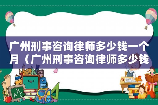 廣州刑事咨詢律師多少錢一個月（廣州刑事咨詢律師多少錢）