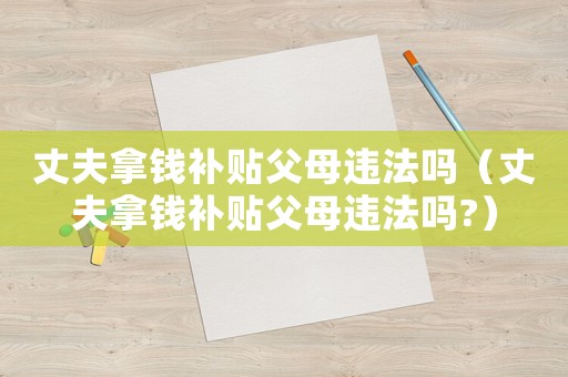 丈夫拿錢補貼父母違法嗎（丈夫拿錢補貼父母違法嗎?）