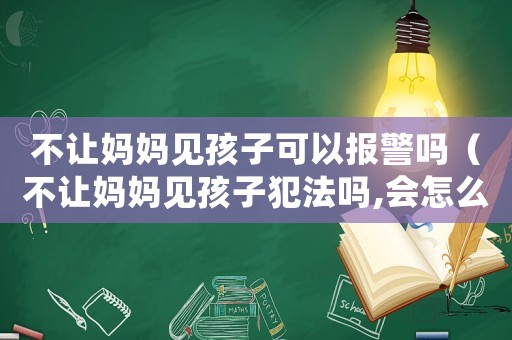 不讓媽媽見孩子可以報警嗎（不讓媽媽見孩子犯法嗎,會怎么處罰?）