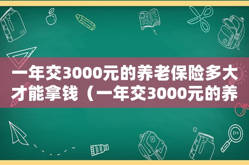一年交3000元的養老保險多大才能拿錢（一年交3000元的養老保險）