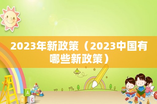 2023年新政策（2023中國(guó)有哪些新政策）