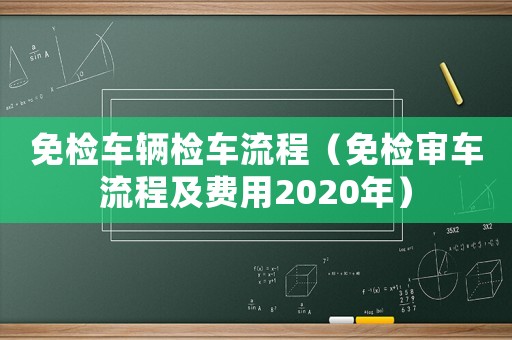 免檢車輛檢車流程（免檢審車流程及費(fèi)用2020年）