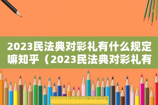 2023民法典對彩禮有什么規定嘛知乎（2023民法典對彩禮有什么規定嘛）