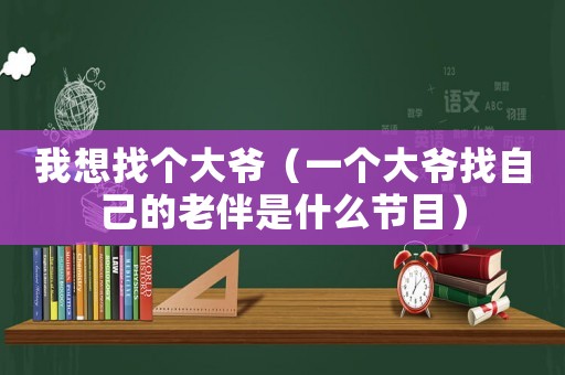 我想找個大爺（一個大爺找自己的老伴是什么節(jié)目）