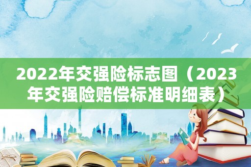 2022年交強險標志圖（2023年交強險賠償標準明細表）