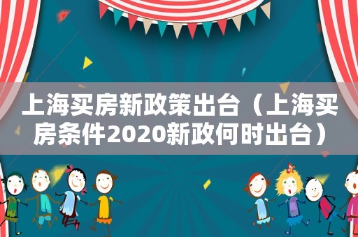 上海買房新政策出臺（上海買房條件2020新政何時出臺）