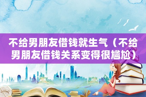 不給男朋友借錢就生氣（不給男朋友借錢關系變得很尷尬）