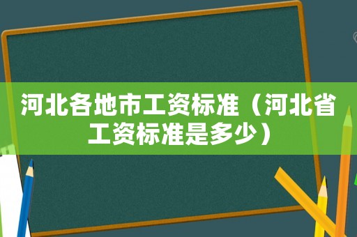 河北各地市工資標(biāo)準(zhǔn)（河北省工資標(biāo)準(zhǔn)是多少）
