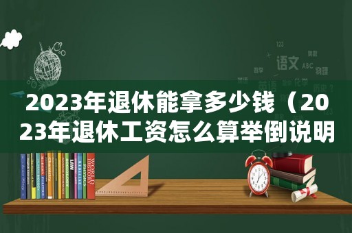 2023年退休能拿多少錢（2023年退休工資怎么算舉倒說(shuō)明）