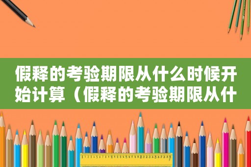 假釋的考驗期限從什么時候開始計算（假釋的考驗期限從什么時候開始計算）