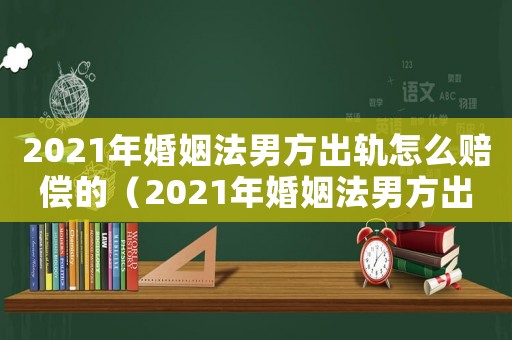 2021年婚姻法男方出軌怎么賠償的（2021年婚姻法男方出軌怎么賠償）