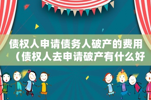 債權人申請債務人破產的費用（債權人去申請破產有什么好處嘛）