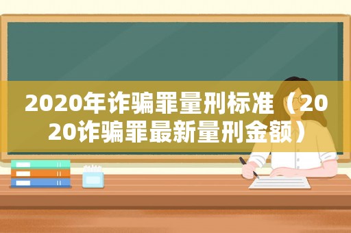 2020年詐騙罪量刑標準（2020詐騙罪最新量刑金額）