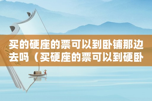 買的硬座的票可以到臥鋪那邊去嗎（買硬座的票可以到硬臥上去嗎）