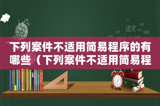 下列案件不適用簡易程序的有哪些（下列案件不適用簡易程序的有）