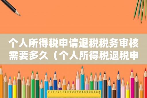 個人所得稅申請退稅稅務審核需要多久（個人所得稅退稅申請審核要多久時間）