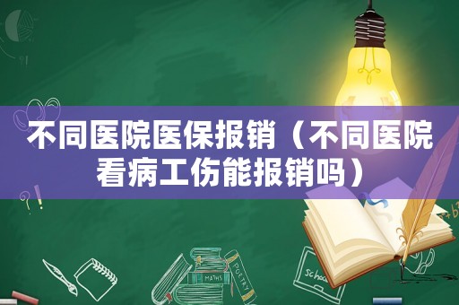不同醫(yī)院醫(yī)保報(bào)銷（不同醫(yī)院看病工傷能報(bào)銷嗎）
