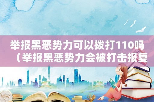 舉報黑惡勢力可以撥打110嗎（舉報黑惡勢力會被打擊報復(fù)嗎）