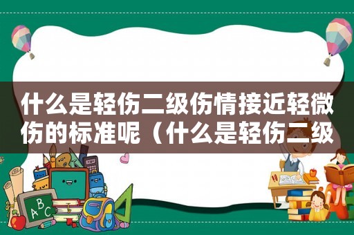 什么是輕傷二級傷情接近輕微傷的標準呢（什么是輕傷二級傷情接近輕微傷的標準）
