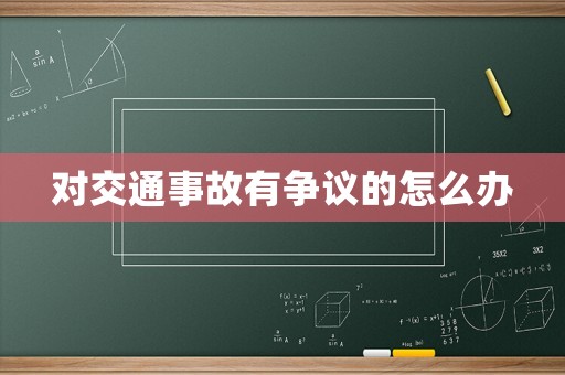 對(duì)交通事故有爭(zhēng)議的怎么辦