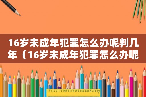 16歲未成年犯罪怎么辦呢判幾年（16歲未成年犯罪怎么辦呢）