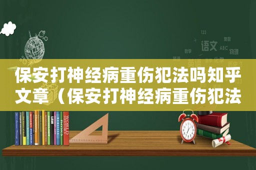 保安打神經病重傷犯法嗎知乎文章（保安打神經病重傷犯法嗎知乎）