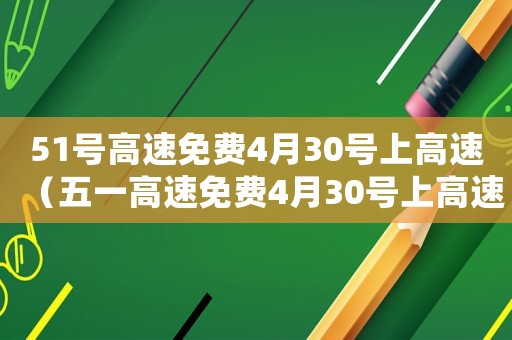 51號高速免費4月30號上高速（五一高速免費4月30號上高速怎么算）
