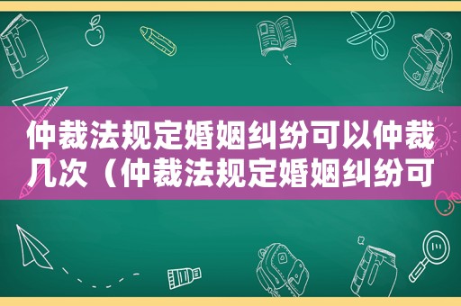 仲裁法規定婚姻糾紛可以仲裁幾次（仲裁法規定婚姻糾紛可以仲裁）