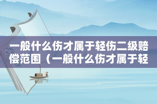 一般什么傷才屬于輕傷二級賠償范圍（一般什么傷才屬于輕傷二級賠償）