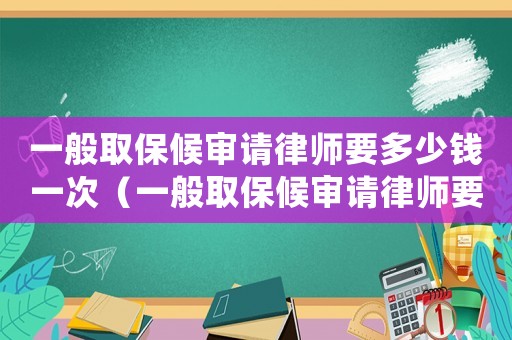 一般取保候審請律師要多少錢一次（一般取保候審請律師要多少錢）