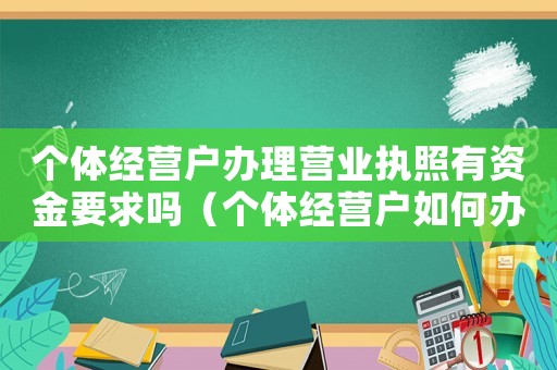 個體經(jīng)營戶辦理營業(yè)執(zhí)照有資金要求嗎（個體經(jīng)營戶如何辦理營業(yè)執(zhí)照）